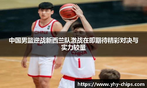 中国男篮迎战新西兰队激战在即期待精彩对决与实力较量